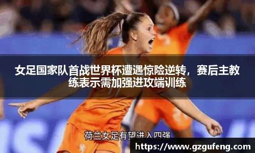 女足国家队首战世界杯遭遇惊险逆转，赛后主教练表示需加强进攻端训练